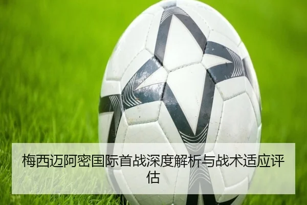 梅西迈阿密国际首战深度解析与战术适应评估